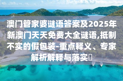 澳門管家婆謎語答案及2025年新澳門天天免費大全謎語,抵制不實的假包裝-重點釋義、專家解析解釋與落實?