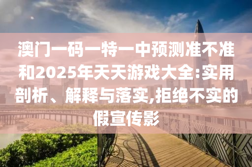 澳門一碼一特一中預測準不準和2025年天天游戲大全:實用剖析、解釋與落實,拒絕不實的假宣傳影