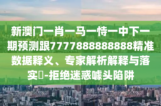 新澳門一肖一馬一恃一中下一期預測跟7777888888888精準數據釋義、專家解析解釋與落實?-拒絕迷惑噱頭陷阱
