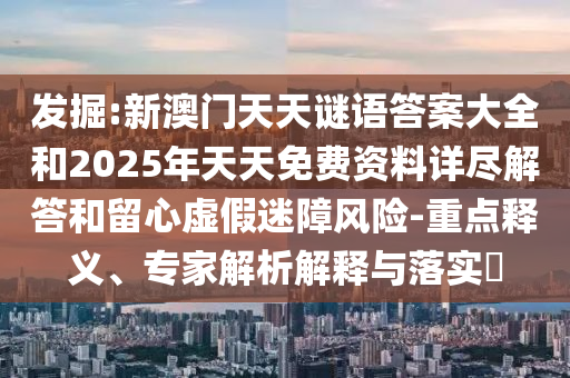 發掘:新澳門天天謎語答案大全和2025年天天免費資料詳盡解答和留心虛假迷障風險-重點釋義、專家解析解釋與落實?
