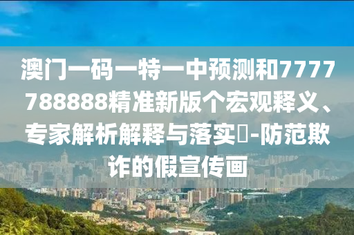 澳門一碼一特一中預測和7777788888精準新版個宏觀釋義、專家解析解釋與落實?-防范欺詐的假宣傳畫