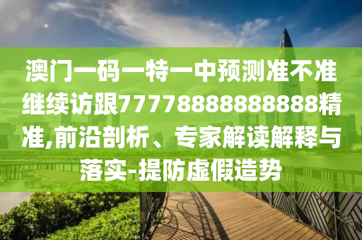 澳門一碼一特一中預測準不準繼續訪跟77778888888888精準,前沿剖析、專家解讀解釋與落實-提防虛假造勢