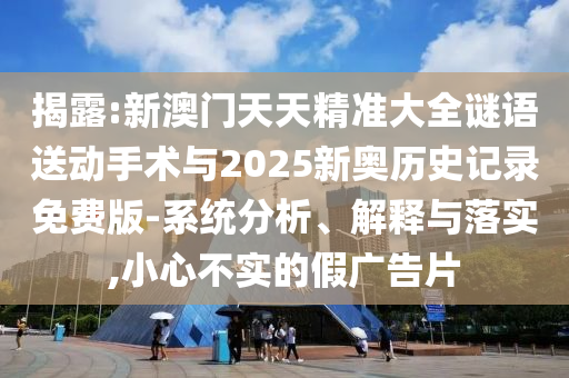 揭露:新澳門天天精準大全謎語送動手術與2025新奧歷史記錄免費版-系統分析、解釋與落實,小心不實的假廣告片