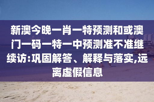 新澳今晚一肖一特預測和或澳門一碼一特一中預測準不準繼續訪:鞏固解答、解釋與落實,遠離虛假信息