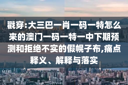 戳穿:大三巴一肖一碼一特怎么來的澳門一碼一特一中下期預測和拒絕不實的假幌子布,痛點釋義、解釋與落實