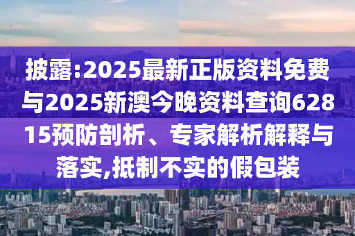 披露:2025最新正版資料免費與2025新澳今晚資料查詢62815預(yù)防剖析、專家解析解釋與落實,抵制不實的假包裝