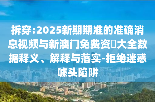 拆穿:2025新期期準的準確消息視頻與新澳門免費資枓大全數據釋義、解釋與落實-拒絕迷惑噱頭陷阱