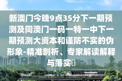 新澳門今晚9點35分下一期預(yù)測及同澳門一碼一特一中下一期預(yù)測大資本和謹(jǐn)防不實的偽形象-精準(zhǔn)剖析、專家解讀解釋與落實?