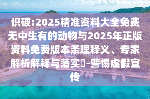 識破:2025精準資料大全免費無中生有的動物與2025年正版資料免費版本條理釋義、專家解析解釋與落實?-警惕虛假宣傳