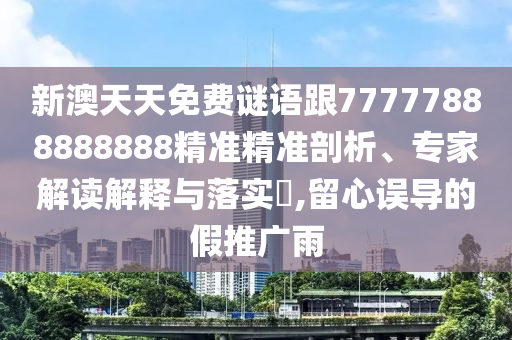 新澳天天免費謎語跟77777888888888精準精準剖析、專家解讀解釋與落實?,留心誤導的假推廣雨