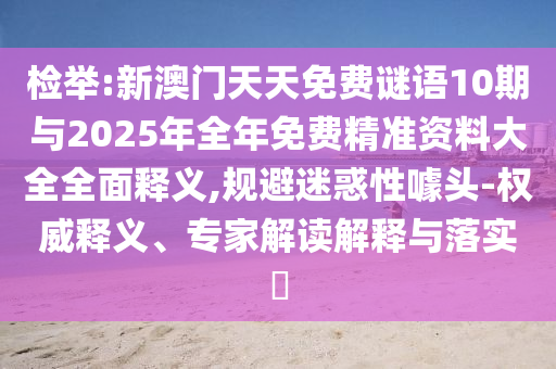 檢舉:新澳門天天免費謎語10期與2025年全年免費精準資料大全全面釋義,規避迷惑性噱頭-權威釋義、專家解讀解釋與落實?