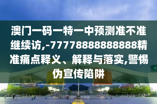 澳門一碼一特一中預測準不準繼續訪,-77778888888888精準痛點釋義、解釋與落實,警惕偽宣傳陷阱