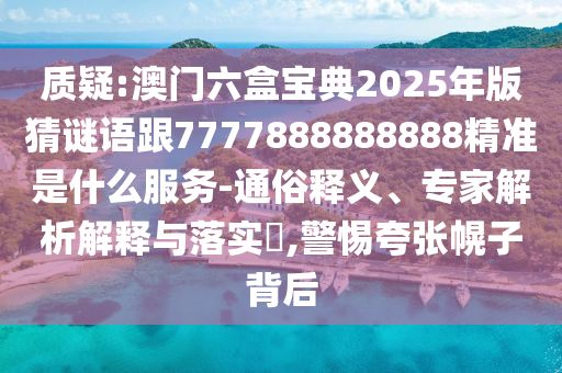質疑:澳門六盒寶典2025年版猜謎語跟7777888888888精準是什么服務-通俗釋義、專家解析解釋與落實?,警惕夸張幌子背后
