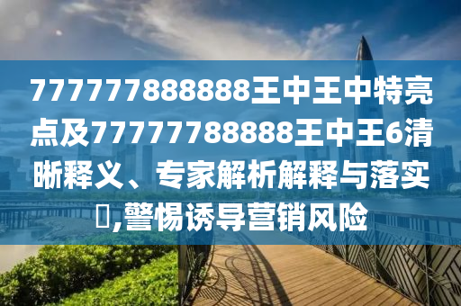777777888888王中王中特亮點(diǎn)及77777788888王中王6清晰釋義、專家解析解釋與落實(shí)?,警惕誘導(dǎo)營銷風(fēng)險(xiǎn)