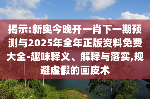 揭示:新奧今晚開一肖下一期預(yù)測(cè)與2025年全年正版資料免費(fèi)大全-趣味釋義、解釋與落實(shí),規(guī)避虛假的畫皮術(shù)