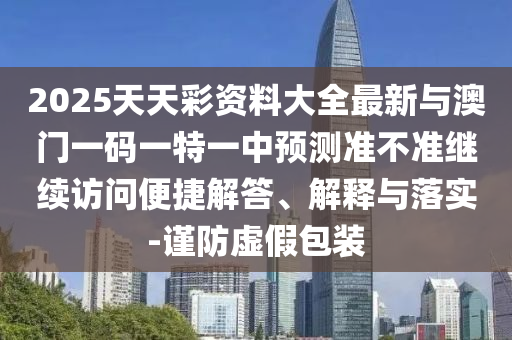 2025天天彩資料大全最新與澳門一碼一特一中預測準不準繼續訪問便捷解答、解釋與落實-謹防虛假包裝