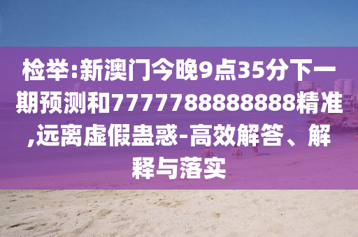 檢舉:新澳門今晚9點35分下一期預測和7777788888888精準,遠離虛假蠱惑-高效解答、解釋與落實