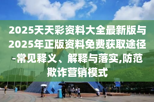 2025天天彩資料大全最新版與2025年正版資料免費獲取途徑-常見釋義、解釋與落實,防范欺詐營銷模式