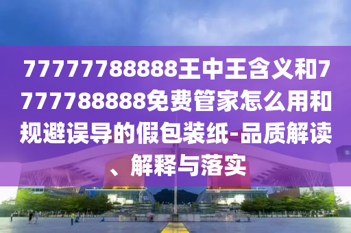 77777788888王中王含義和7777788888免費管家怎么用和規避誤導的假包裝紙-品質解讀、解釋與落實