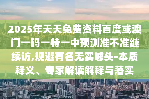 2025年天天免費資料百度或澳門一碼一特一中預測準不準繼續訪,規避有名無實噱頭-本質釋義、專家解讀解釋與落實
