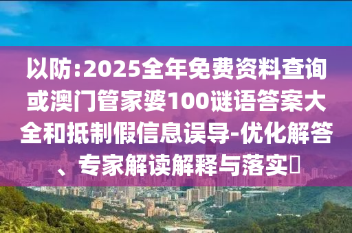 以防:2025全年免費(fèi)資料查詢或澳門管家婆100謎語答案大全和抵制假信息誤導(dǎo)-優(yōu)化解答、專家解讀解釋與落實(shí)?