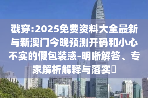 戳穿:2025免費(fèi)資料大全最新與新澳門(mén)今晚預(yù)測(cè)開(kāi)碼和小心不實(shí)的假包裝惑-明晰解答、專(zhuān)家解析解釋與落實(shí)?