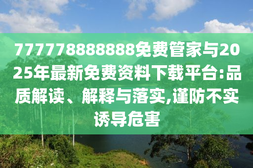 777778888888免費管家與2025年最新免費資料下載平臺:品質解讀、解釋與落實,謹防不實誘導危害