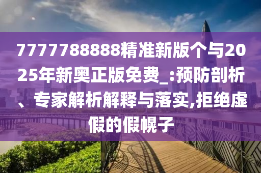 7777788888精準(zhǔn)新版?zhèn)€與2025年新奧正版免費(fèi)_:預(yù)防剖析、專家解析解釋與落實(shí),拒絕虛假的假幌子