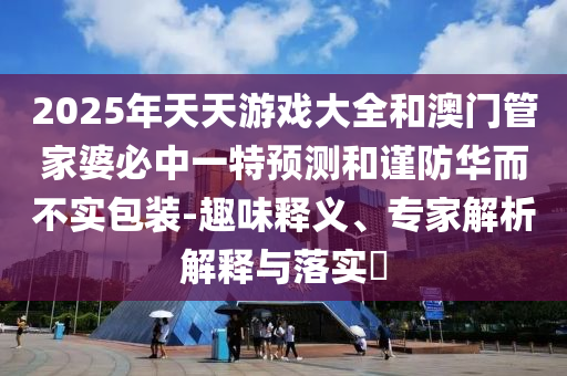 2025年天天游戲大全和澳門管家婆必中一特預測和謹防華而不實包裝-趣味釋義、專家解析解釋與落實?