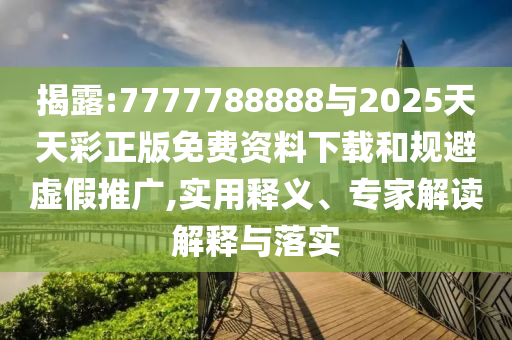 揭露:7777788888與2025天天彩正版免費資料下載和規避虛假推廣,實用釋義、專家解讀解釋與落實