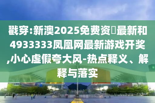 戳穿:新澳2025免費資枓最新和4933333鳳凰網最新游戲開獎,小心虛假夸大風-熱點釋義、解釋與落實