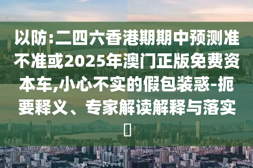以防:二四六香港期期中預測準不準或2025年澳門正版免費資本車,小心不實的假包裝惑-扼要釋義、專家解讀解釋與落實?