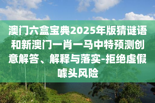澳門六盒寶典2025年版猜謎語和新澳門一肖一馬中特預測創意解答、解釋與落實-拒絕虛假噱頭風險