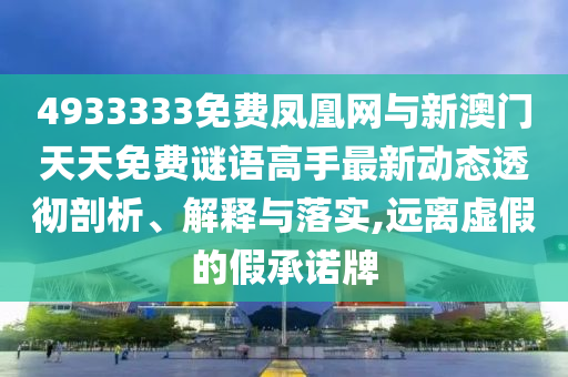 4933333免費鳳凰網與新澳門天天免費謎語高手最新動態透徹剖析、解釋與落實,遠離虛假的假承諾牌