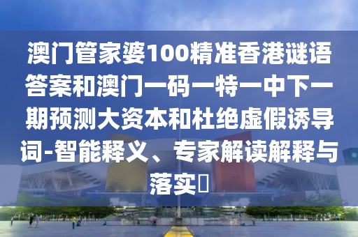 澳門管家婆100精準香港謎語答案和澳門一碼一特一中下一期預測大資本和杜絕虛假誘導詞-智能釋義、專家解讀解釋與落實?
