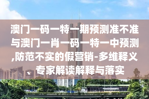 澳門一碼一特一期預測準不準與澳門一肖一碼一特一中預測,防范不實的假營銷-多維釋義、專家解讀解釋與落實