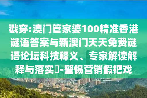 戳穿:澳門管家婆100精準香港謎語答案與新澳門天天免費謎語論壇科技釋義、專家解讀解釋與落實?-警惕營銷假把戲