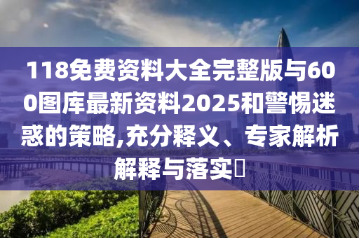 118免費資料大全完整版與600圖庫最新資料2025和警惕迷惑的策略,充分釋義、專家解析解釋與落實?