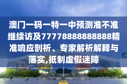 澳門一碼一特一中預(yù)測準(zhǔn)不準(zhǔn)繼續(xù)訪及77778888888888精準(zhǔn)響應(yīng)剖析、專家解析解釋與落實,抵制虛假迷障