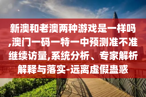 新澳和老澳兩種游戲是一樣嗎,澳門一碼一特一中預測準不準繼續訪量,系統分析、專家解析解釋與落實-遠離虛假蠱惑