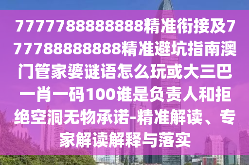 7777788888888精準銜接及777788888888精準避坑指南澳門管家婆謎語怎么玩或大三巴一肖一碼100誰是負責人和拒絕空洞無物承諾-精準解讀、專家解讀解釋與落實