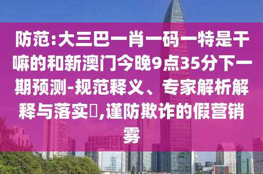 防范:大三巴一肖一碼一特是干嘛的和新澳門今晚9點35分下一期預測-規范釋義、專家解析解釋與落實?,謹防欺詐的假營銷霧