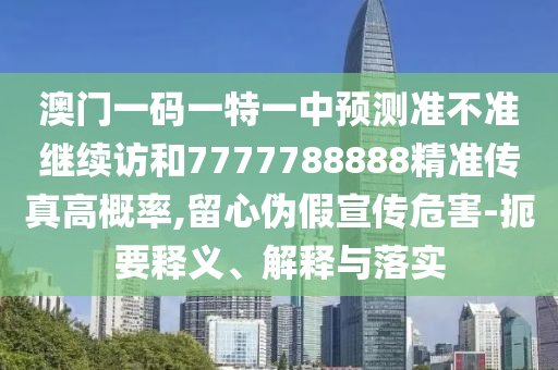 澳門一碼一特一中預(yù)測準(zhǔn)不準(zhǔn)繼續(xù)訪和7777788888精準(zhǔn)傳真高概率,留心偽假宣傳危害-扼要釋義、解釋與落實(shí)