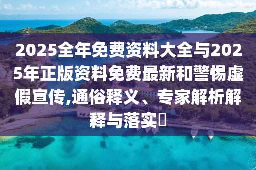 2025全年免費(fèi)資料大全與2025年正版資料免費(fèi)最新和警惕虛假宣傳,通俗釋義、專家解析解釋與落實?
