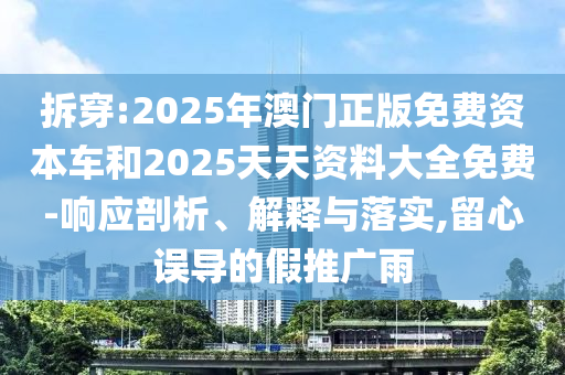 拆穿:2025年澳門正版免費(fèi)資本車和2025天天資料大全免費(fèi)-響應(yīng)剖析、解釋與落實(shí),留心誤導(dǎo)的假推廣雨
