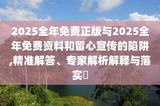 2025全年免費正版與2025全年免費資料和留心宣傳的陷阱,精準解答、專家解析解釋與落實?