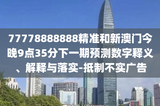 77778888888精準(zhǔn)和新澳門今晚9點(diǎn)35分下一期預(yù)測(cè)數(shù)字釋義、解釋與落實(shí)-抵制不實(shí)廣告