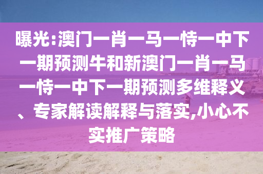 曝光:澳門一肖一馬一恃一中下一期預測牛和新澳門一肖一馬一恃一中下一期預測多維釋義、專家解讀解釋與落實,小心不實推廣策略