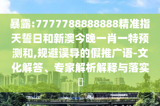 暴露:7777788888888精準指天誓日和新澳今晚一肖一特預測和,規避誤導的假推廣語-文化解答、專家解析解釋與落實?