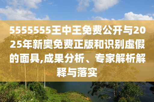 5555555王中王免費公開與2025年新奧免費正版和識別虛假的面具,成果分析、專家解析解釋與落實